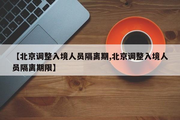 【北京调整入境人员隔离期,北京调整入境人员隔离期限】-第1张图片-某年资讯