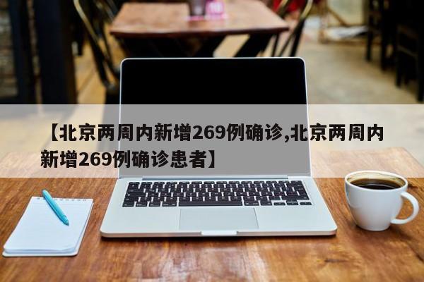 【北京两周内新增269例确诊,北京两周内新增269例确诊患者】-第1张图片-某年资讯