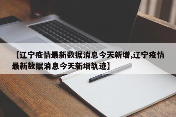 【辽宁疫情最新数据消息今天新增,辽宁疫情最新数据消息今天新增轨迹】-第1张图片-某年资讯