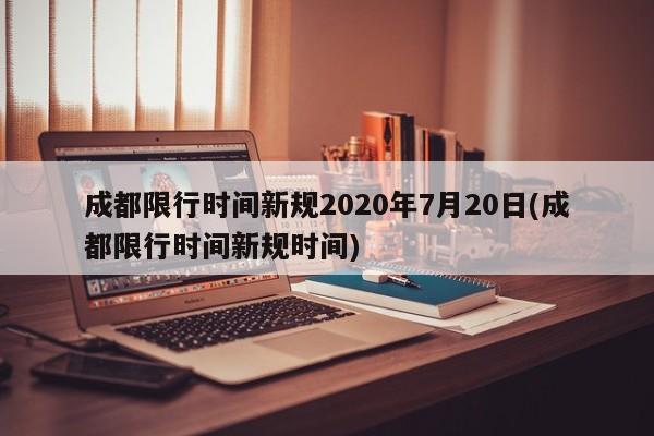 成都限行时间新规2020年7月20日(成都限行时间新规时间)-第1张图片-某年资讯