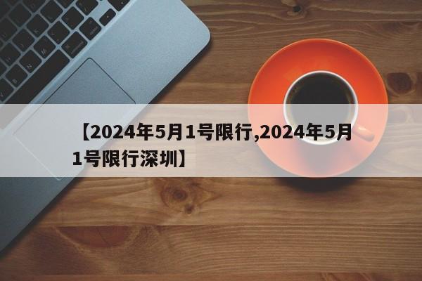 【2024年5月1号限行,2024年5月1号限行深圳】-第1张图片-某年资讯