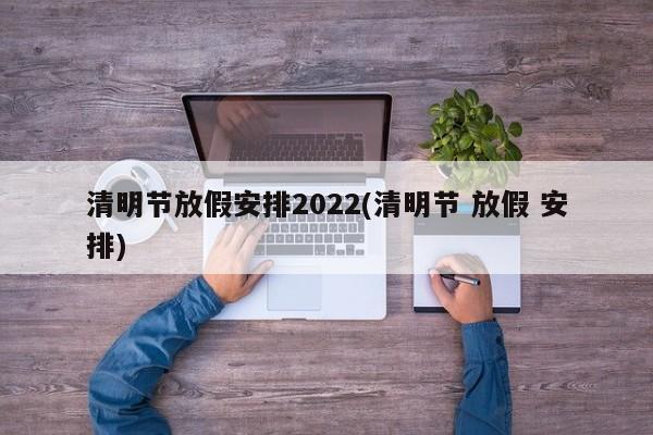 清明节放假安排2022(清明节 放假 安排)-第1张图片-某年资讯