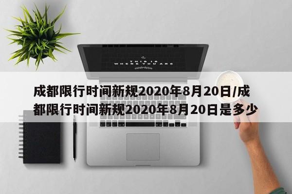 成都限行时间新规2020年8月20日/成都限行时间新规2020年8月20日是多少-第1张图片-某年资讯