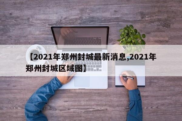 【2021年郑州封城最新消息,2021年郑州封城区域图】-第1张图片-某年资讯