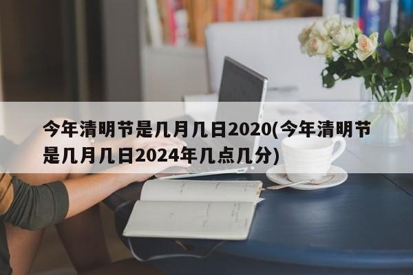 今年清明节是几月几日2020(今年清明节是几月几日2024年几点几分)-第1张图片-某年资讯