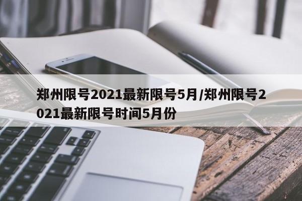 郑州限号2021最新限号5月/郑州限号2021最新限号时间5月份-第1张图片-某年资讯