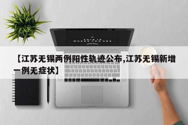 【江苏无锡两例阳性轨迹公布,江苏无锡新增一例无症状】-第1张图片-某年资讯