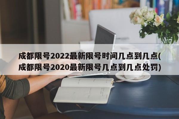 成都限号2022最新限号时间几点到几点(成都限号2020最新限号几点到几点处罚)-第1张图片-某年资讯