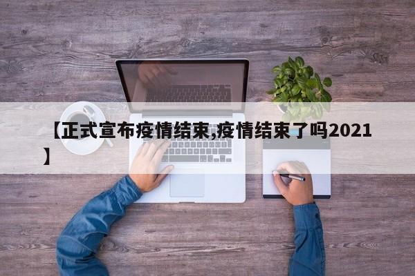 【正式宣布疫情结束,疫情结束了吗2021】-第1张图片-某年资讯