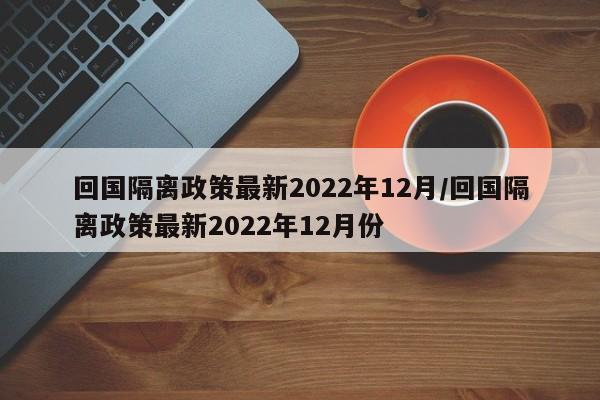 回国隔离政策最新2022年12月/回国隔离政策最新2022年12月份-第1张图片-某年资讯