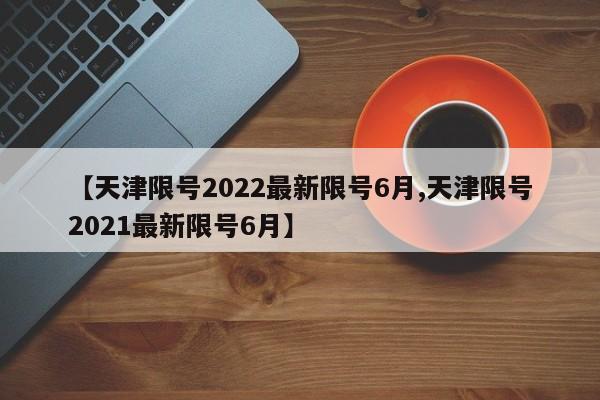 【天津限号2022最新限号6月,天津限号2021最新限号6月】-第1张图片-某年资讯