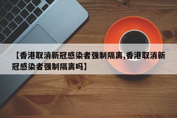 【香港取消新冠感染者强制隔离,香港取消新冠感染者强制隔离吗】-第1张图片-某年资讯