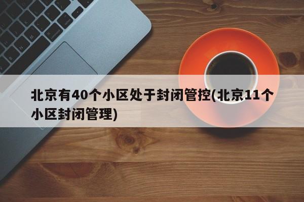 北京有40个小区处于封闭管控(北京11个小区封闭管理)-第1张图片-某年资讯