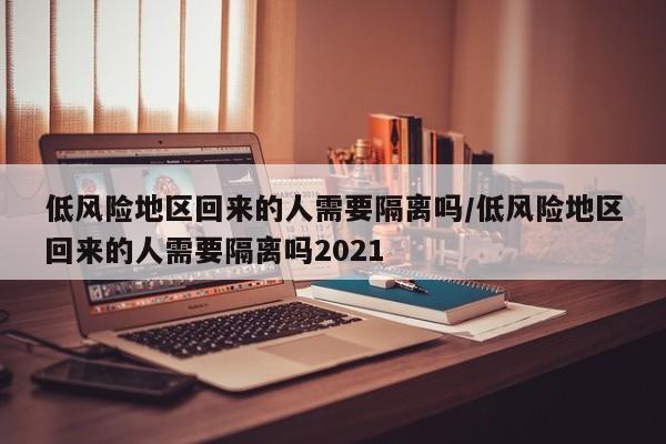 低风险地区回来的人需要隔离吗/低风险地区回来的人需要隔离吗2021-第1张图片-某年资讯