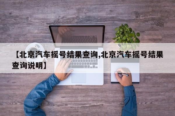 【北京汽车摇号结果查询,北京汽车摇号结果查询说明】-第1张图片-某年资讯