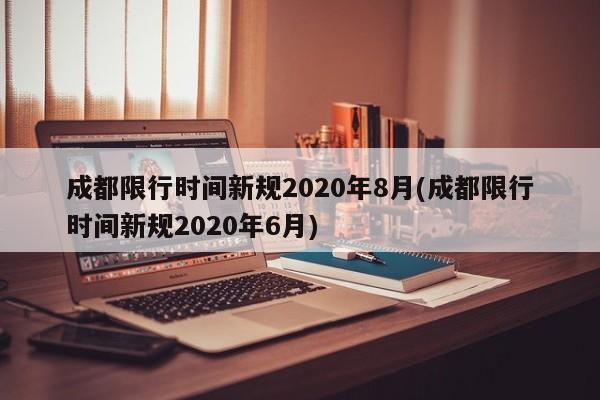 成都限行时间新规2020年8月(成都限行时间新规2020年6月)-第1张图片-某年资讯