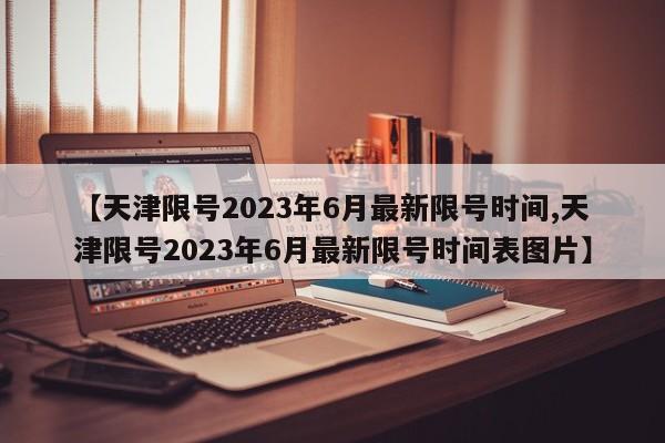 【天津限号2023年6月最新限号时间,天津限号2023年6月最新限号时间表图片】-第1张图片-某年资讯