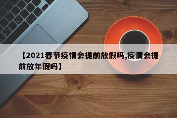 【2021春节疫情会提前放假吗,疫情会提前放年假吗】-第1张图片-某年资讯