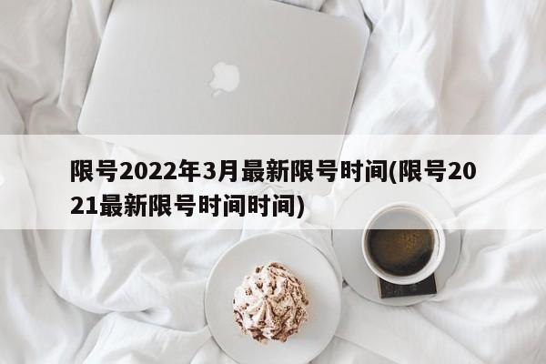 限号2022年3月最新限号时间(限号2021最新限号时间时间)-第1张图片-某年资讯