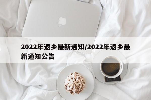 2022年返乡最新通知/2022年返乡最新通知公告-第1张图片-某年资讯