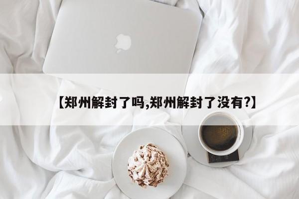 【郑州解封了吗,郑州解封了没有?】-第1张图片-某年资讯