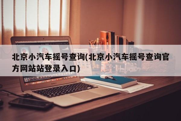 北京小汽车摇号查询(北京小汽车摇号查询官方网站站登录入口)-第1张图片-某年资讯