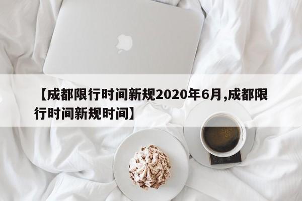 【成都限行时间新规2020年6月,成都限行时间新规时间】-第1张图片-某年资讯