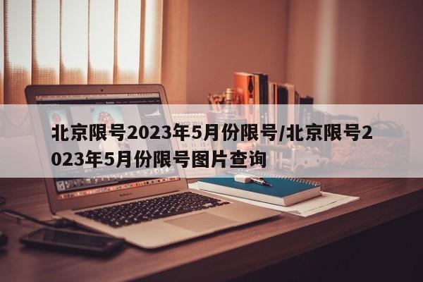 北京限号2023年5月份限号/北京限号2023年5月份限号图片查询-第1张图片-某年资讯