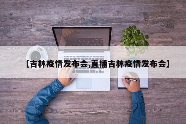 【吉林疫情发布会,直播吉林疫情发布会】-第1张图片-某年资讯