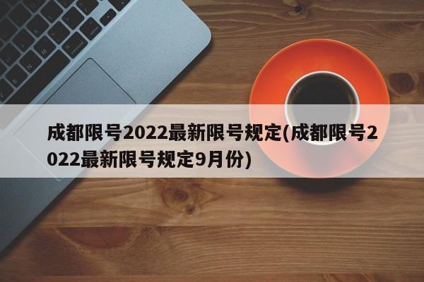 成都限号2022最新限号规定(成都限号2022最新限号规定9月份)-第1张图片-某年资讯