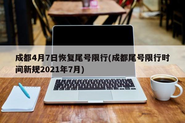 成都4月7日恢复尾号限行(成都尾号限行时间新规2021年7月)-第1张图片-某年资讯