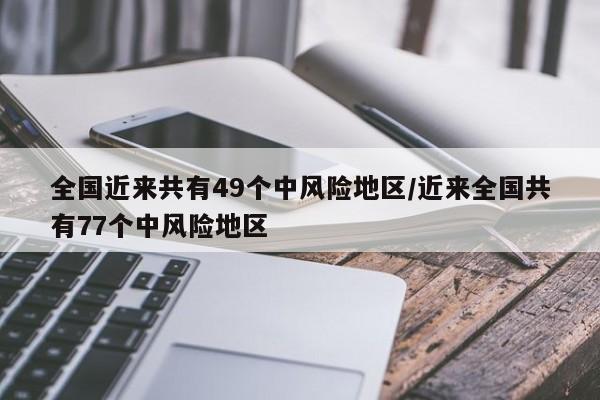 全国近来共有49个中风险地区/近来全国共有77个中风险地区-第1张图片-某年资讯