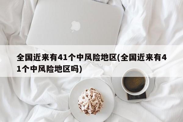 全国近来有41个中风险地区(全国近来有41个中风险地区吗)-第1张图片-某年资讯