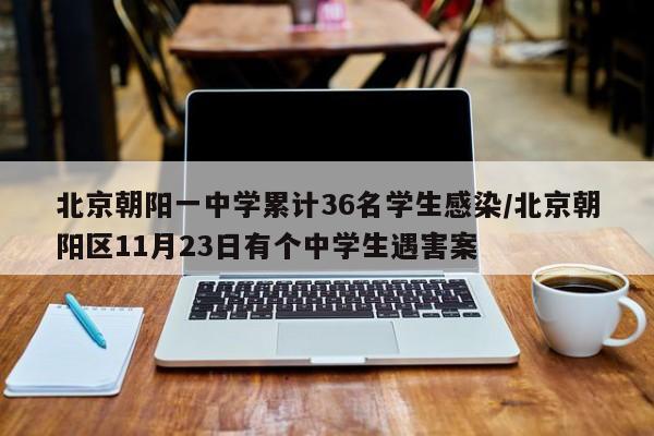 北京朝阳一中学累计36名学生感染/北京朝阳区11月23日有个中学生遇害案-第1张图片-某年资讯