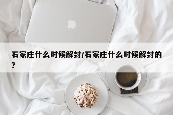 石家庄什么时候解封/石家庄什么时候解封的?-第1张图片-某年资讯