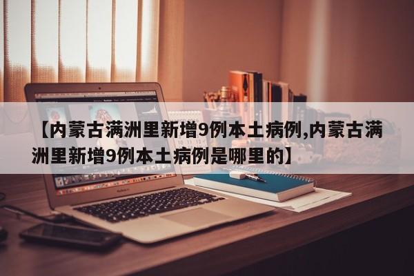 【内蒙古满洲里新增9例本土病例,内蒙古满洲里新增9例本土病例是哪里的】-第1张图片-某年资讯