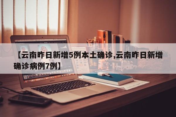 【云南昨日新增5例本土确诊,云南昨日新增确诊病例7例】-第1张图片-某年资讯