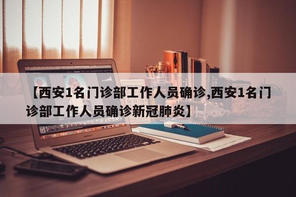 【西安1名门诊部工作人员确诊,西安1名门诊部工作人员确诊新冠肺炎】-第1张图片-某年资讯