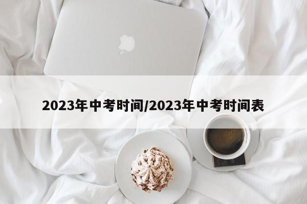 2023年中考时间/2023年中考时间表-第1张图片-某年资讯