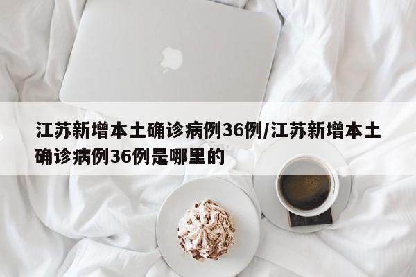 江苏新增本土确诊病例36例/江苏新增本土确诊病例36例是哪里的-第1张图片-某年资讯