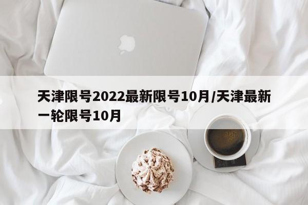 天津限号2022最新限号10月/天津最新一轮限号10月-第1张图片-某年资讯