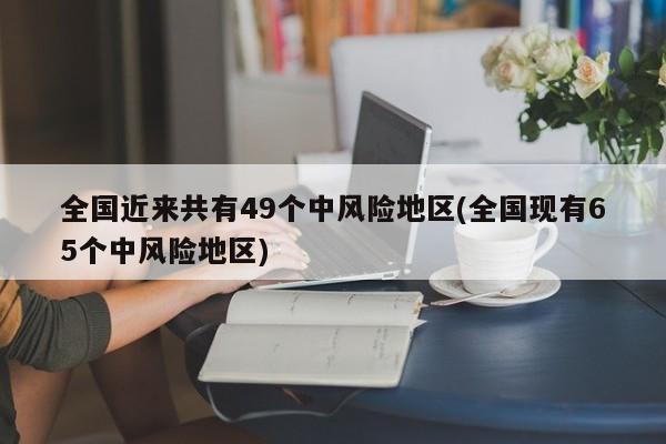 全国近来共有49个中风险地区(全国现有65个中风险地区)-第1张图片-某年资讯