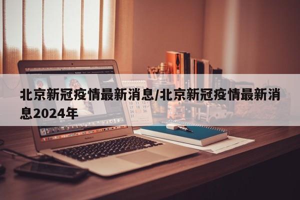 北京新冠疫情最新消息/北京新冠疫情最新消息2024年-第1张图片-某年资讯