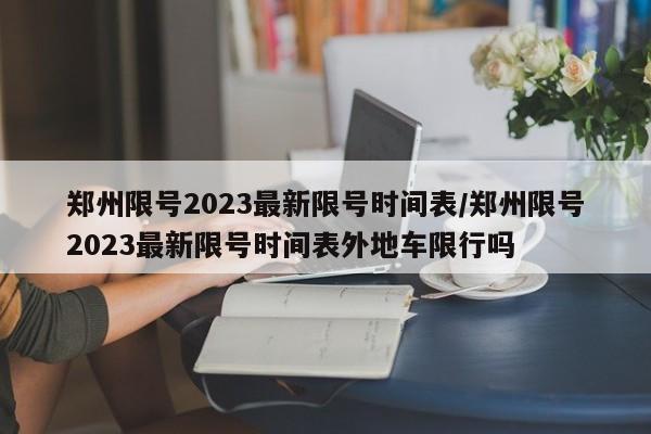 郑州限号2023最新限号时间表/郑州限号2023最新限号时间表外地车限行吗-第1张图片-某年资讯