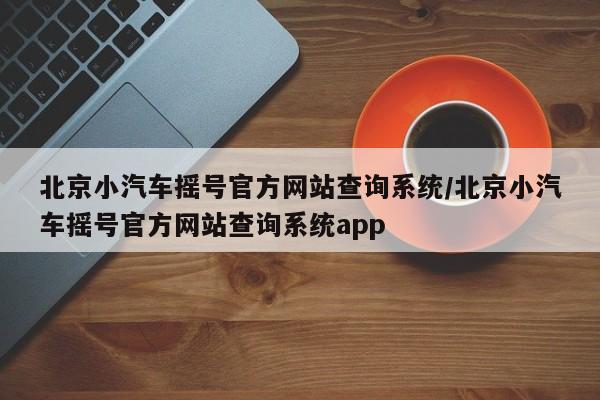 北京小汽车摇号官方网站查询系统/北京小汽车摇号官方网站查询系统app-第1张图片-某年资讯