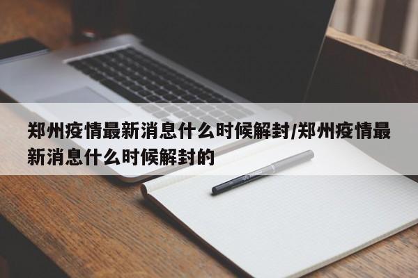 郑州疫情最新消息什么时候解封/郑州疫情最新消息什么时候解封的-第1张图片-某年资讯