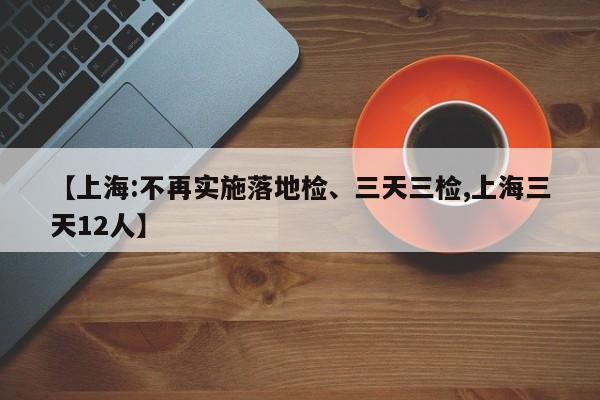 【上海:不再实施落地检、三天三检,上海三天12人】-第1张图片-某年资讯