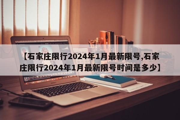 【石家庄限行2024年1月最新限号,石家庄限行2024年1月最新限号时间是多少】-第1张图片-某年资讯