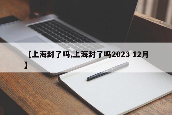 【上海封了吗,上海封了吗2023 12月】-第1张图片-某年资讯