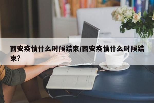 西安疫情什么时候结束/西安疫情什么时候结束?-第1张图片-某年资讯